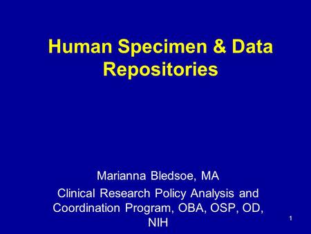 1 Human Specimen & Data Repositories Marianna Bledsoe, MA Clinical Research Policy Analysis and Coordination Program, OBA, OSP, OD, NIH.