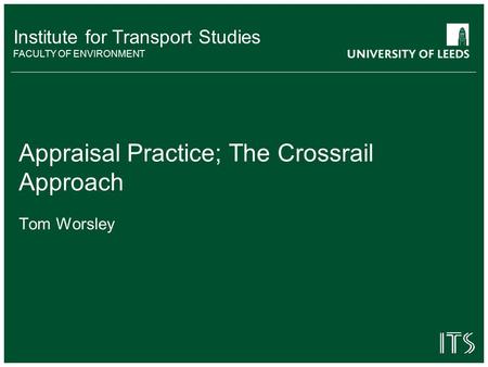 Institute for Transport Studies FACULTY OF ENVIRONMENT Appraisal Practice; The Crossrail Approach Tom Worsley.