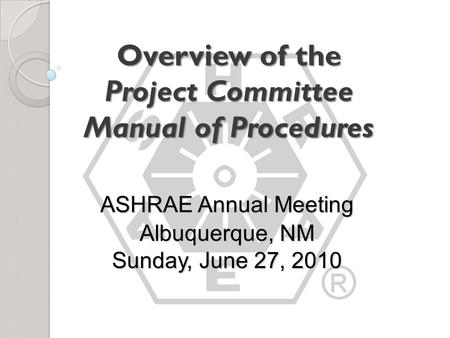 Overview of the Project Committee Manual of Procedures ASHRAE Annual Meeting Albuquerque, NM Sunday, June 27, 2010.