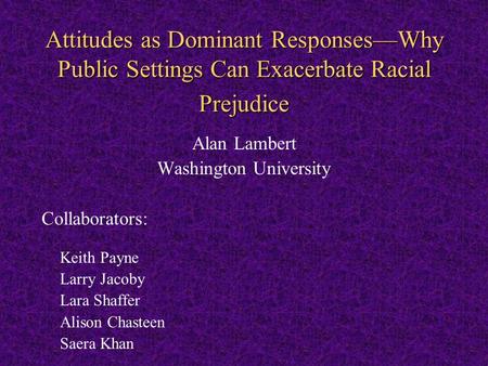 Attitudes as Dominant Responses—Why Public Settings Can Exacerbate Racial Prejudice Alan Lambert Washington University Collaborators: Keith Payne Larry.