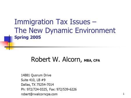 1 Immigration Tax Issues – The New Dynamic Environment Spring 2005 Robert W. Alcorn, MBA, CPA 14881 Quorum Drive Suite 410, LB #9 Dallas, TX 75254-7014.