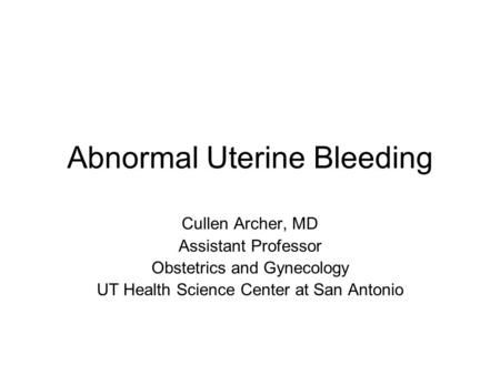 Abnormal Uterine Bleeding Cullen Archer, MD Assistant Professor Obstetrics and Gynecology UT Health Science Center at San Antonio.
