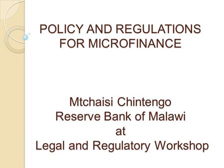 POLICY AND REGULATIONS FOR MICROFINANCE Mtchaisi Chintengo Reserve Bank of Malawi at Legal and Regulatory Workshop.