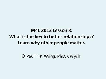 M4L 2013 Lesson 8: What is the key to better relationships? Learn why other people matter. © Paul T. P. Wong, PhD, CPsych.