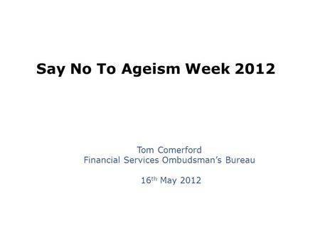 Say No To Ageism Week 2012 Tom Comerford Financial Services Ombudsman’s Bureau 16 th May 2012.