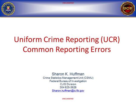 UNCLASSIFIED Uniform Crime Reporting (UCR) Common Reporting Errors Sharon K. Huffman Crime Statistics Management Unit (CSMU) Federal Bureau of Investigation.
