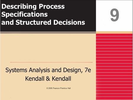 Describing Process Specifications and Structured Decisions Systems Analysis and Design, 7e Kendall & Kendall 9 © 2008 Pearson Prentice Hall.