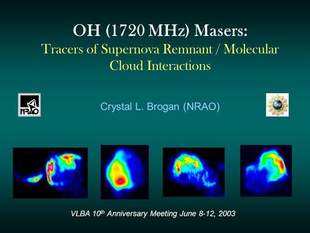 OH (1720 MHz) Masers: Tracers of Supernova Remnant / Molecular Cloud Interactions Crystal L. Brogan (NRAO) VLBA 10 th Anniversary Meeting June 8-12, 2003.