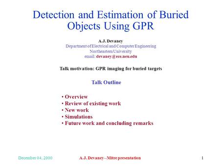 December 04, 2000A.J. Devaney--Mitre presentation1 Detection and Estimation of Buried Objects Using GPR A.J. Devaney Department of Electrical and Computer.