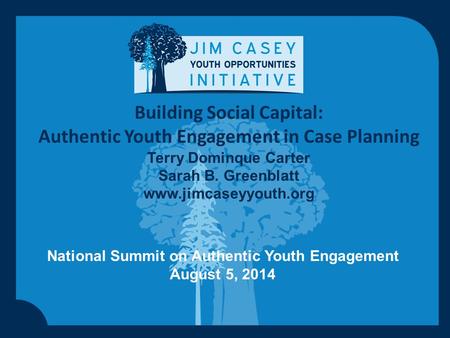 Building Social Capital: Authentic Youth Engagement in Case Planning Terry Dominque Carter Sarah B. Greenblatt www.jimcaseyyouth.org National Summit on.