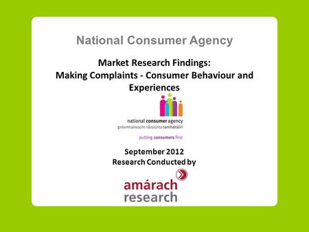 National Consumer Agency Market Research Findings: Making Complaints - Consumer Behaviour and Experiences September 2012 Research Conducted by.