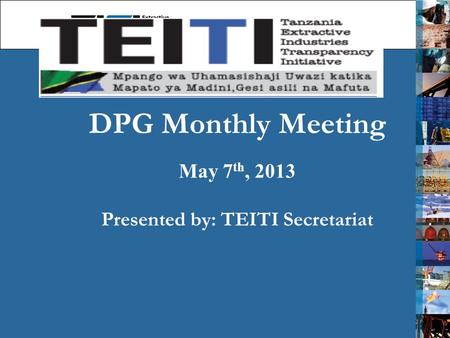 DPG Monthly Meeting May 7 th, 2013 Presented by: TEITI Secretariat 1.