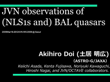 JVN observations of (NLS1s and) BAL quasars 2009Mar18-20 EAVN-WS Seoul Akihiro Doi ( 土居 明広 ) （ ASTRO-G/JAXA ） Keiichi Asada, Kenta Fujisawa, Noriyuki.