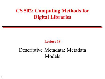 1 CS 502: Computing Methods for Digital Libraries Lecture 18 Descriptive Metadata: Metadata Models.