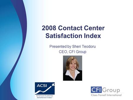 2008 Contact Center Satisfaction Index Presented by Sheri Teodoru CEO, CFI Group.