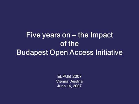 Five years on – the Impact of the Budapest Open Access Initiative ELPUB 2007 Vienna, Austria June 14, 2007.