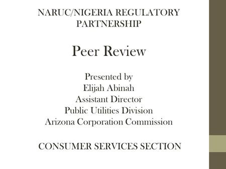 NARUC/NIGERIA REGULATORY PARTNERSHIP Peer Review Presented by Elijah Abinah Assistant Director Public Utilities Division Arizona Corporation Commission.