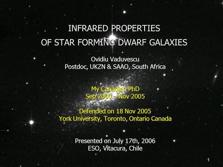 1 INFRARED PROPERTIES OF STAR FORMING DWARF GALAXIES Ovidiu Vaduvescu Postdoc, UKZN & SAAO, South Africa My Canadian PhD Sep 2000 – Nov 2005 Defended on.