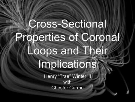 Cross-Sectional Properties of Coronal Loops and Their Implications Henry “Trae” Winter III with Chester Curme.