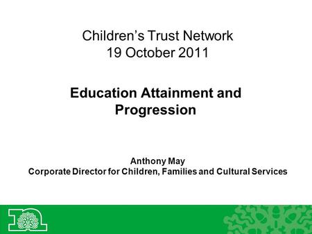 Children’s Trust Network 19 October 2011 Education Attainment and Progression Anthony May Corporate Director for Children, Families and Cultural Services.