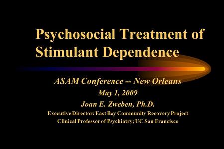 Psychosocial Treatment of Stimulant Dependence ASAM Conference -- New Orleans May 1, 2009 Joan E. Zweben, Ph.D. Executive Director: East Bay Community.