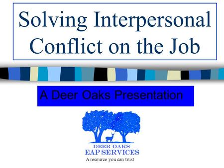 Solving Interpersonal Conflict on the Job A Deer Oaks Presentation A resource you can trust.