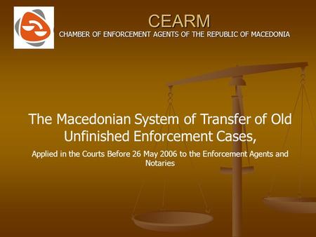 CEARM CHAMBER OF ENFORCEMENT AGENTS OF THE REPUBLIC OF MACEDONIA The Macedonian System of Transfer of Old Unfinished Enforcement Cases, Applied in the.