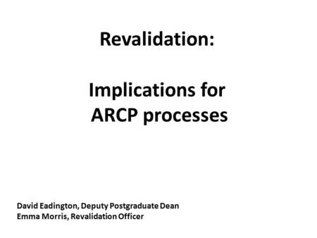 Revalidation: Implications for ARCP processes David Eadington, Deputy Postgraduate Dean Emma Morris, Revalidation Officer.