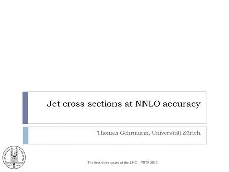 Jet cross sections at NNLO accuracy Thomas Gehrmann, Universität Zürich The first three years of the LHC - MITP 2013.
