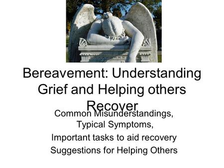 Bereavement: Understanding Grief and Helping others Recover Common Misunderstandings, Typical Symptoms, Important tasks to aid recovery Suggestions for.