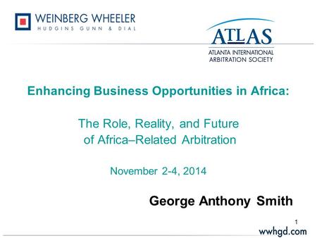1 Enhancing Business Opportunities in Africa: The Role, Reality, and Future of Africa–Related Arbitration November 2-4, 2014 George Anthony Smith.