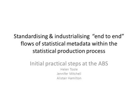 Standardising & industrialising “end to end” flows of statistical metadata within the statistical production process Initial practical steps at the ABS.