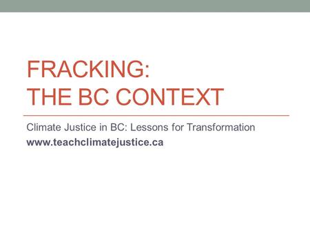 FRACKING: THE BC CONTEXT Climate Justice in BC: Lessons for Transformation www.teachclimatejustice.ca.