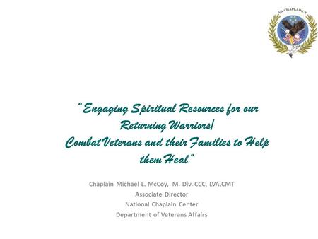 “ Engaging Spiritual Resources for our Returning Warriors/ Combat Veterans and their Families to Help them Heal” Chaplain Michael L. McCoy, M. Div, CCC,