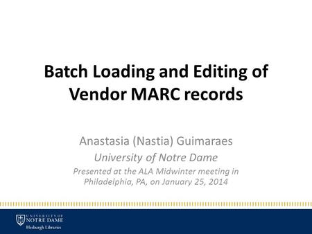 Batch Loading and Editing of Vendor MARC records Anastasia (Nastia) Guimaraes University of Notre Dame Presented at the ALA Midwinter meeting in Philadelphia,