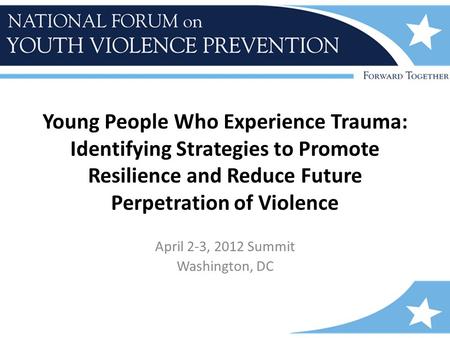 Young People Who Experience Trauma: Identifying Strategies to Promote Resilience and Reduce Future Perpetration of Violence April 2-3, 2012 Summit Washington,