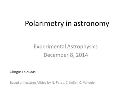 Polarimetry in astronomy Experimental Astrophysics December 8, 2014 Giorgos Leloudas Based on lectures/slides by N. Patat, C. Keller, C. Wheeler.