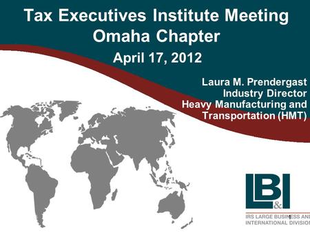 1 Tax Executives Institute Meeting Omaha Chapter Laura M. Prendergast Industry Director Heavy Manufacturing and Transportation (HMT) April 17, 2012.