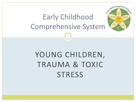 YOUNG CHILDREN, TRAUMA & TOXIC STRESS Early Childhood Comprehensive System.