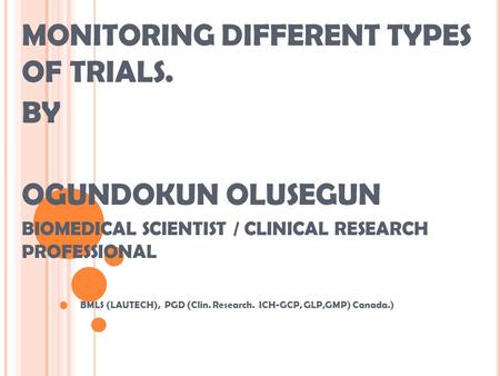 MONITORING DIFFERENT TYPES OF TRIALS. BY OGUNDOKUN OLUSEGUN BIOMEDICAL SCIENTIST / CLINICAL RESEARCH PROFESSIONAL BMLS (LAUTECH), PGD (Clin. Research.