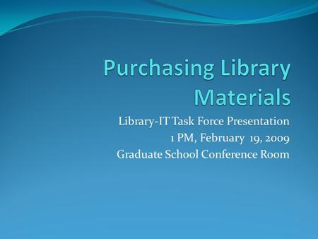 Library-IT Task Force Presentation 1 PM, February 19, 2009 Graduate School Conference Room.