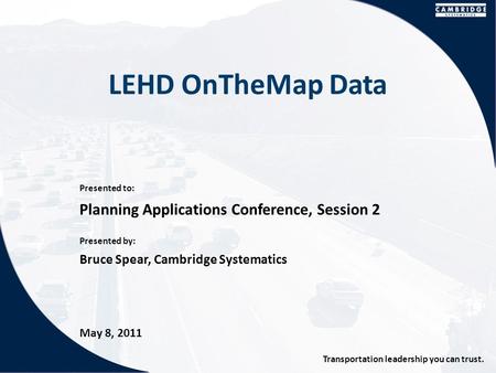 Presented to: Presented by: Transportation leadership you can trust. LEHD OnTheMap Data Planning Applications Conference, Session 2 Bruce Spear, Cambridge.