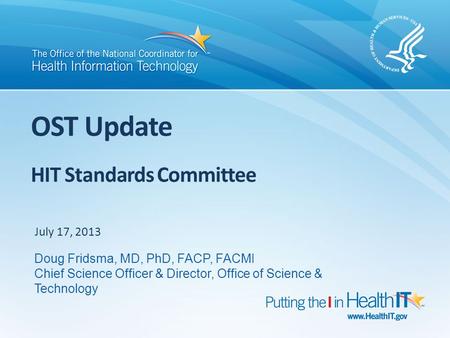 OST Update HIT Standards Committee July 17, 2013 Doug Fridsma, MD, PhD, FACP, FACMI Chief Science Officer & Director, Office of Science & Technology.