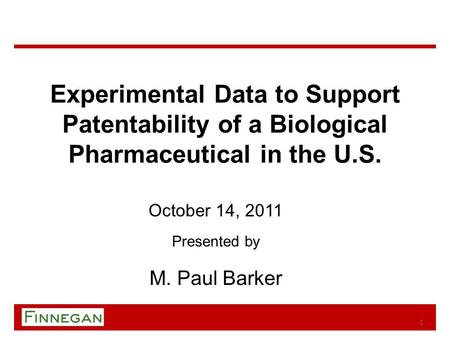Experimental Data to Support Patentability of a Biological Pharmaceutical in the U.S. October 14, 2011 Presented by M. Paul Barker 1.
