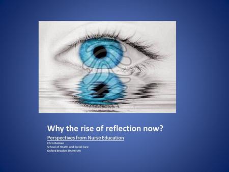 Why the rise of reflection now? Perspectives from Nurse Education Chris Bulman School of Health and Social Care Oxford Brookes University.