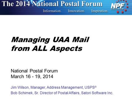 Managing UAA Mail from ALL Aspects National Postal Forum March 16 - 19, 2014 Jim Wilson, Manager, Address Management, USPS ® Bob Schimek, Sr. Director.