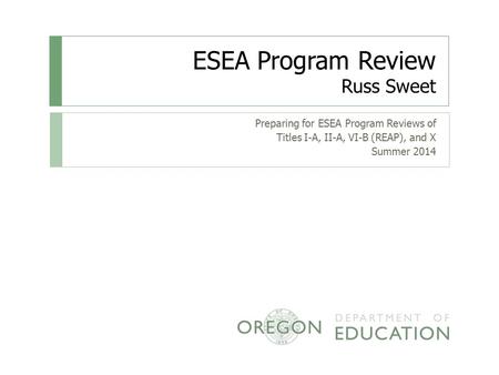 ESEA Program Review Russ Sweet Preparing for ESEA Program Reviews of Titles I-A, II-A, VI-B (REAP), and X Summer 2014.
