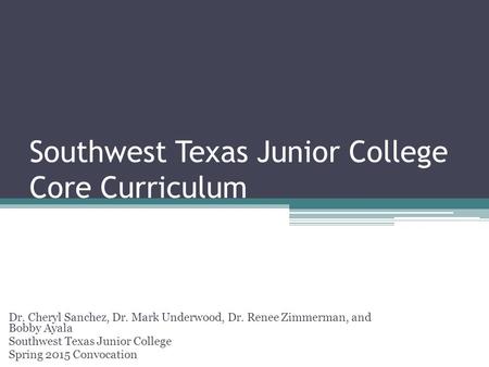 Southwest Texas Junior College Core Curriculum Dr. Cheryl Sanchez, Dr. Mark Underwood, Dr. Renee Zimmerman, and Bobby Ayala Southwest Texas Junior College.