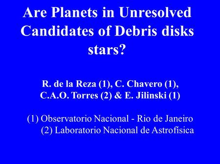 Are Planets in Unresolved Candidates of Debris disks stars? R. de la Reza (1), C. Chavero (1), C.A.O. Torres (2) & E. Jilinski (1) (1) Observatorio Nacional.