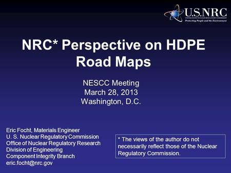 NRC* Perspective on HDPE Road Maps Eric Focht, Materials Engineer U. S. Nuclear Regulatory Commission Office of Nuclear Regulatory Research Division of.
